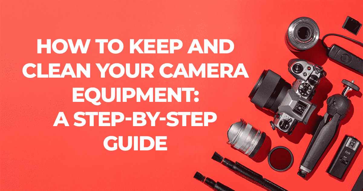 How to Keep and Clean Your Camera Equipment